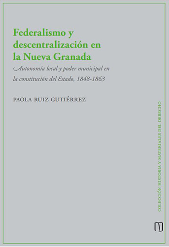 Federalismo y descentralización en la Nueva Granada. Autonomía local y poder municipal en la constitución del Estado, 1848 – 1863